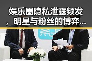 娱乐圈隐私泄露频发，明星与粉丝的博弈引发关注