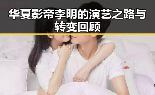 华夏影帝李明的演艺之路与转变回顾