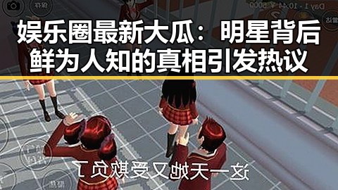 娱乐圈最新大瓜：明星背后鲜为人知的真相引发热议