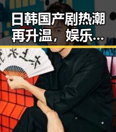日韩国产剧热潮再升温，娱乐圈新宠引发网友热议🤔