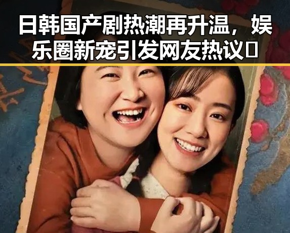 日韩国产剧热潮再升温,娱乐圈新宠引发网友热议🤔