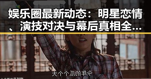 娱乐圈最新动态:明星恋情、演技对决与幕后真相全解析