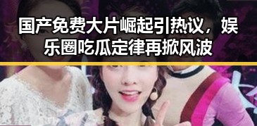国产免费大片崛起引热议，娱乐圈吃瓜定律再掀风波